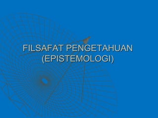 FILSAFAT PENGETAHUAN
    (EPISTEMOLOGI)
 
