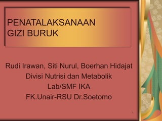 1
PENATALAKSANAAN
GIZI BURUK
Rudi Irawan, Siti Nurul, Boerhan Hidajat
Divisi Nutrisi dan Metabolik
Lab/SMF IKA
FK.Unair-RSU Dr.Soetomo
 