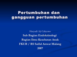 Pertumbuhan dan  gangguan pertumbuhan Haryudi Aji Cahyono Sub Bagian Endokrinologi  Bagian Ilmu Kesehatan Anak FKUB / RS Saiful Anwar Malang 2007 