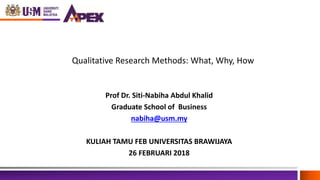 Qualitative Research Methods: What, Why, How
Prof Dr. Siti-Nabiha Abdul Khalid
Graduate School of Business
nabiha@usm.my
KULIAH TAMU FEB UNIVERSITAS BRAWIJAYA
26 FEBRUARI 2018
 