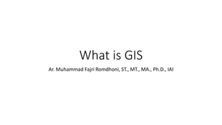 What is GIS
Ar. Muhammad Fajri Romdhoni, ST., MT., MA., Ph.D., IAI
 