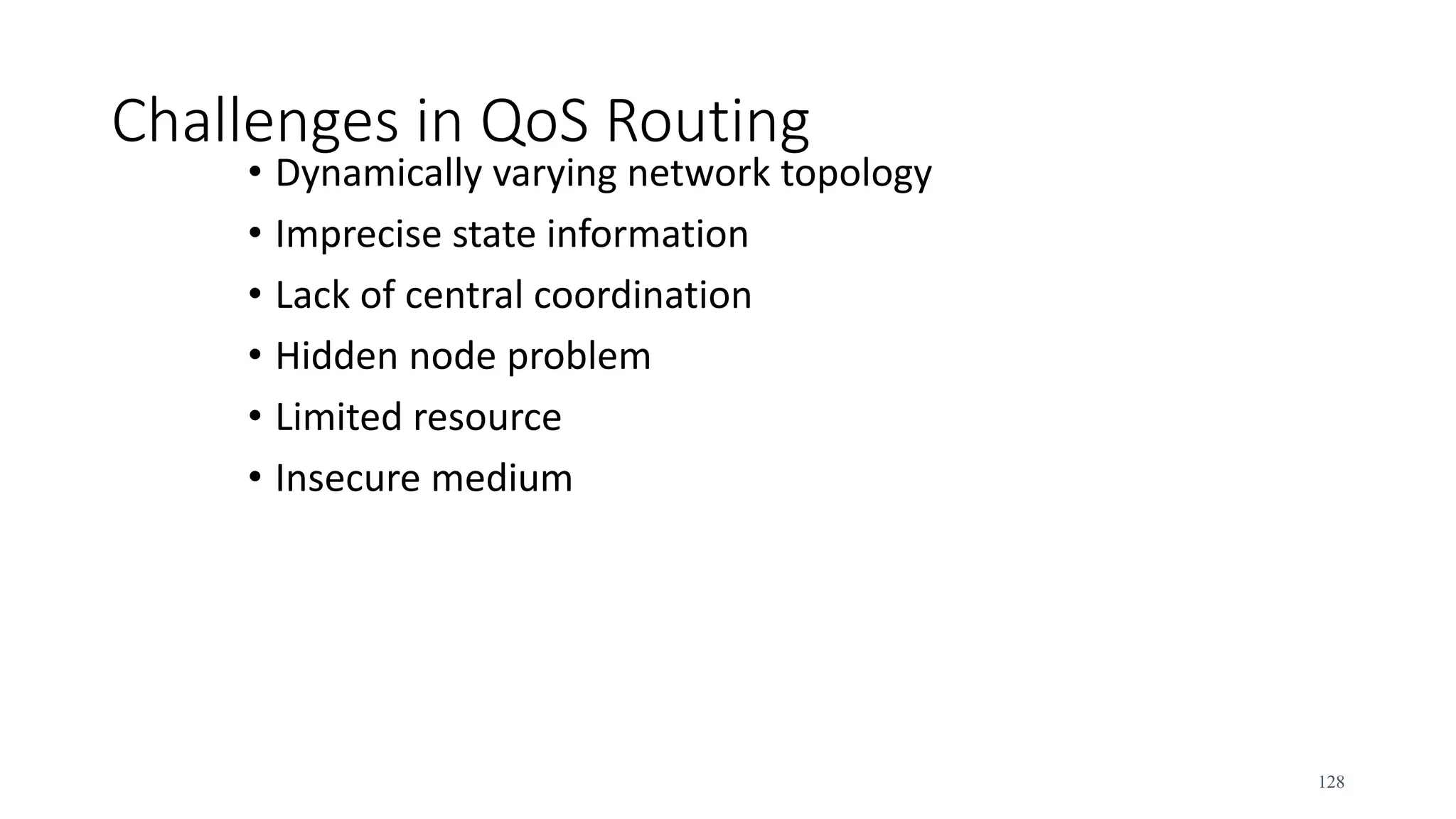 Challenges in QoS Routing
• Dynamically varying network topology
• Imprecise state information
• Lack of central coordination
• Hidden node problem
• Limited resource
• Insecure medium
128
 