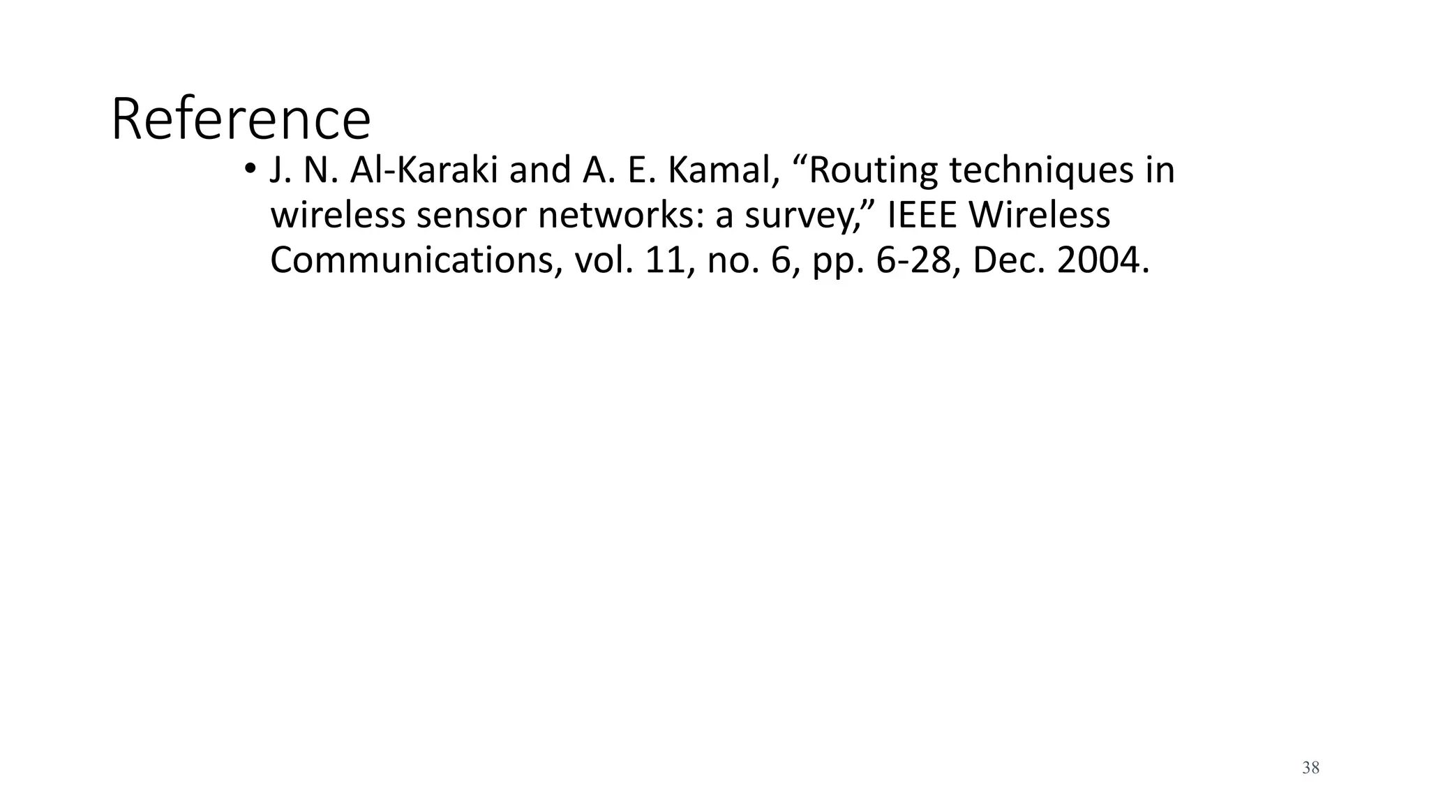 Reference
• J. N. Al-Karaki and A. E. Kamal, “Routing techniques in
wireless sensor networks: a survey,” IEEE Wireless
Communications, vol. 11, no. 6, pp. 6-28, Dec. 2004.
38
 