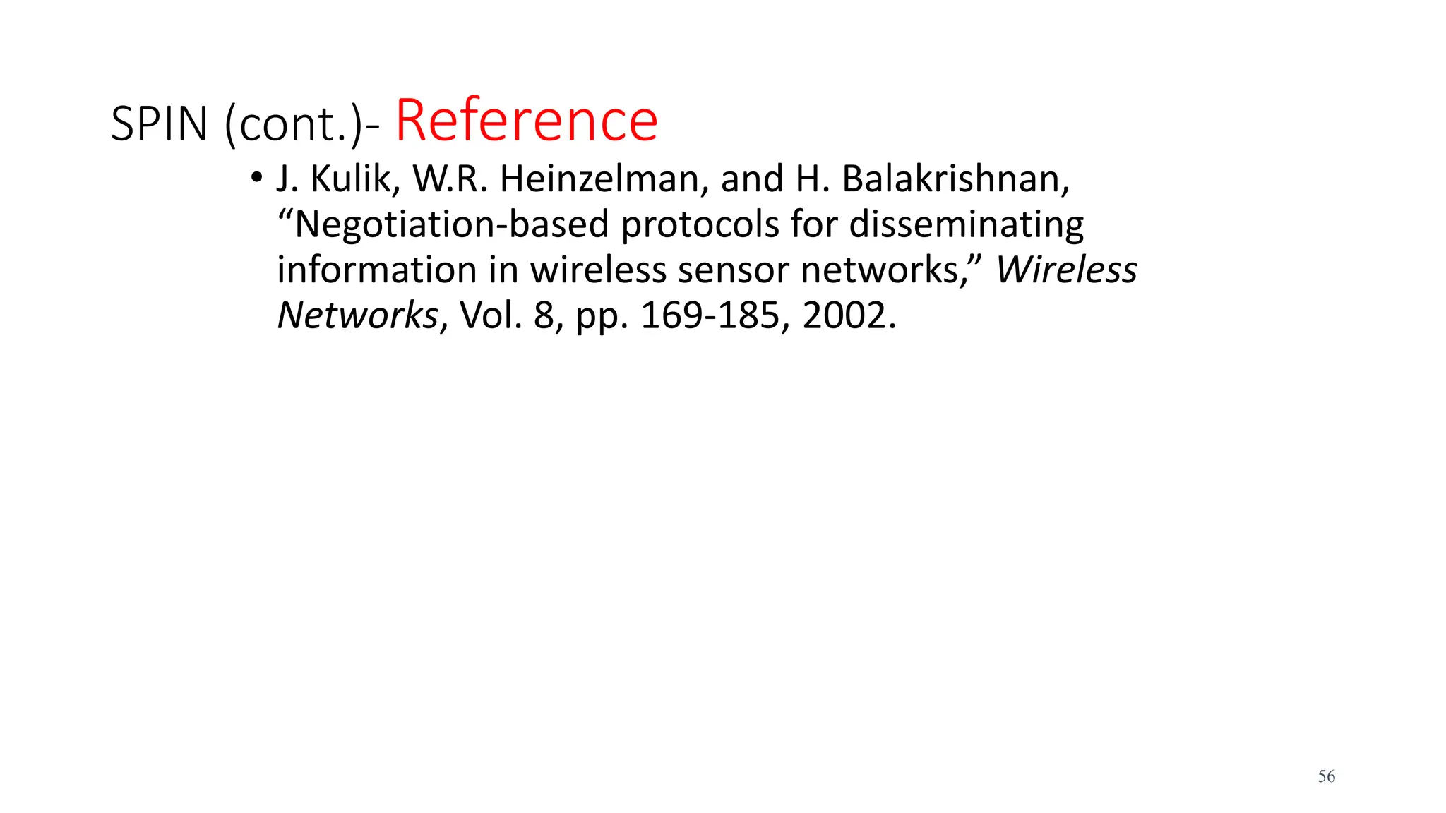 SPIN (cont.)- Reference
• J. Kulik, W.R. Heinzelman, and H. Balakrishnan,
“Negotiation-based protocols for disseminating
information in wireless sensor networks,” Wireless
Networks, Vol. 8, pp. 169-185, 2002.
56
 