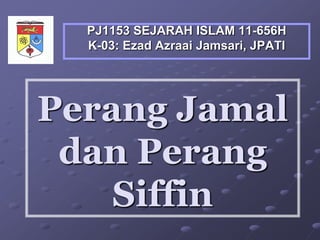 Perang Jamal
dan Perang
Siffin
PJ1153 SEJARAH ISLAM 11-656H
2016, K-03: Ezad Azraai Jamsari, JPATI
 