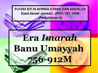 PJ1253 STI DI AFRIKA UTARA DAN ANDALUS
   Ezad Azraai Jamsari, JPATI, FPI, UKM
               (Perkuliahan 4)




 Era Imarah
Banu Umayyah
  756-912M
 