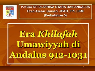PJ1253 STI DI AFRIKA UTARA DAN ANDALUS
     Ezad Azraai Jamsari, JPATI, FPI, UKM
                 (Perkuliahan 5)




  Era Khilafah
 Umawiyyah di
Andalus 912-1031
 