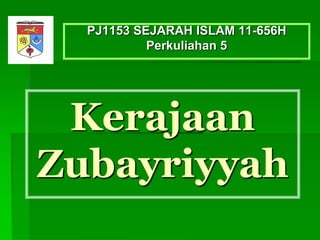 Kerajaan
Zubayriyyah
PJ1153 SEJARAH ISLAM 11-656H
2016, K-05: Ezad Azraai Jamsari, JPATI
 