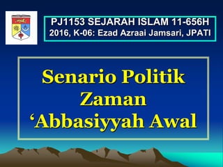 Senario Politik
Zaman
‘Abbasiyyah Awal
PJ1153 SEJARAH ISLAM 11-656H
2016, K-06: Ezad Azraai Jamsari, JPATI
 