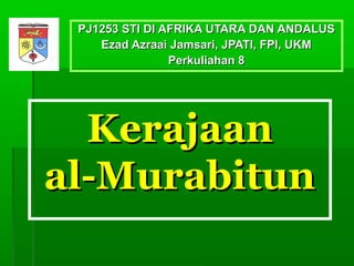 PJ1253 STI DI AFRIKA UTARA DAN ANDALUS
    Ezad Azraai Jamsari, JPATI, FPI, UKM
                Perkuliahan 8




  Kerajaan
al-Murabitun
 