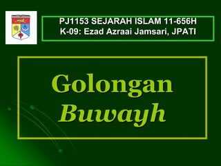 Golongan
Buwayh
PJ1153 SEJARAH ISLAM 11-656H
2016, K-09: Ezad Azraai Jamsari, JPATI
 