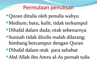 Permulaan penulisan Quran ditulis oleh penulis wahyu Medium; batu, kulit, tidak terkumpul Dihafal dalam dada; otak sebenarnya Sunnah tidak ditulis malah dilarang; bimbang bercampur dengan Quran Dihafal dalam otak  para sahabat Abd Allah ibn Amru al-As pernah tulis 