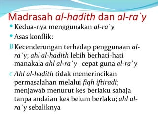 Madrasah  al-hadith  dan  al-ra`y Kedua-nya menggunakan  al-ra`y Asas konflik: Kecenderungan terhadap penggunaan  al-ra`y ;  ahl al-hadith  lebih berhati-hati manakala  ahl al-ra`y  cepat guna  al-ra`y Ahl al-hadith  tidak memerincikan permasalahan melalui  fiqh iftiradi ; menjawab menurut kes berlaku sahaja tanpa andaian kes belum berlaku;  ahl al-ra`y  sebaliknya 