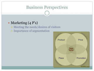 Business Perspectives
 Marketing (4 P’s)
 Meeting the needs/desires of visitors
 Importance of segmentation
 