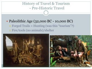 History of Travel & Tourism
- Pre-Historic Travel
 Paleolithic Age (32,000 BC - 10,000 BC)
 Forged Trails = Hunting (was this “tourism”?)
 Fire/tools (no animals)/shelter
 