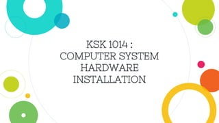 KSK 1014 :
COMPUTER SYSTEM
HARDWARE
INSTALLATION
 