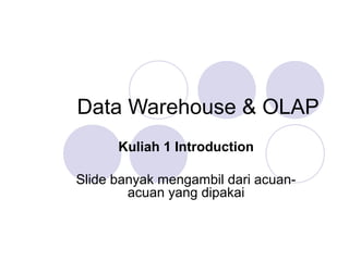 Data Warehouse & OLAP
Kuliah 1 Introduction
Slide banyak mengambil dari acuan-
acuan yang dipakai
 