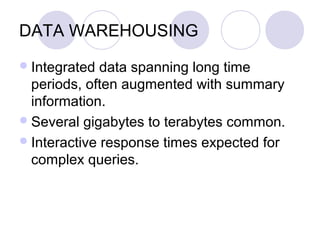 DATA WAREHOUSING
Integrated data spanning long time
periods, often augmented with summary
information.
Several gigabytes to terabytes common.
Interactive response times expected for
complex queries.
 