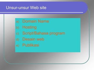 Unsur-unsur Web site
a) Domain Name
b) Hosting
c) Script/Bahasa program
d) Desain web
e) Publikasi
 