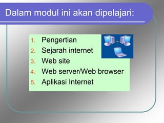 Dalam modul ini akan dipelajari:
1. Pengertian
2. Sejarah internet
3. Web site
4. Web server/Web browser
5. Aplikasi Internet
 