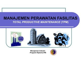 MANAJEMEN PERAWATAN FASILITAS
TOTAL PRODUCTIVE MAINTENANCE (TPM)
Manajemen Industri
Program Diploma IPB
 