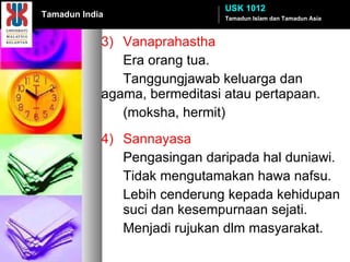 3) Vanaprahastha Era orang tua. Tanggungjawab keluarga dan  agama, bermeditasi atau pertapaan. (moksha, hermit) 4) Sannayasa Pengasingan daripada hal duniawi. Tidak mengutamakan hawa nafsu. Lebih cenderung kepada kehidupan  suci dan kesempurnaan sejati. Menjadi rujukan dlm masyarakat. Tamadun Islam dan Tamadun Asia USK 1012 Tamadun India 