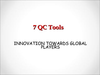 7 QC Tools7 QC Tools
INNOVATION TOWARDS GLOBAL
PLAYERS
 