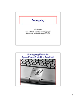 1
Prototyping
Chapter 12
Karl T. Ulrich and Steven D. Eppinger
3rd Edition, Irwin McGraw-Hill, 2004.
Prototyping Example:
Apple PowerBook Duo Trackball
 