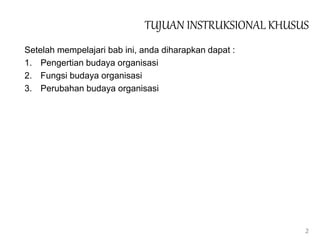 TUJUAN INSTRUKSIONAL KHUSUS
Setelah mempelajari bab ini, anda diharapkan dapat :
1. Pengertian budaya organisasi
2. Fungsi budaya organisasi
3. Perubahan budaya organisasi
2
 