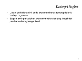 Deskripsi Singkat
• Dalam perkuliahan ini, anda akan membahas tentang defenisi
budaya organisasi
• Bagian akhir perkuliahan akan membahas tentang fungsi dan
perubahan budaya organisasi.
3
 