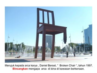 Merujuk kepada arca karya , Daniel Berset, “ Broken Chair “, tahun 1997.
Bincangkan mengapa arca di bina di kawasan berkenaan.
 