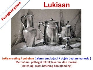 Lukisan seting / gubahan [ alam semula jadi / objek buatan manusia ]
Memahami pelbagai teknik lakaran dan lorekan
[ hatching, cross hatching dan blending ]
Lukisan
 