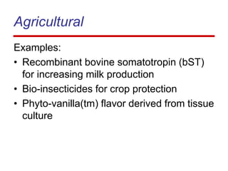 Agricultural
Examples:
• Recombinant bovine somatotropin (bST)
for increasing milk production
• Bio-insecticides for crop protection
• Phyto-vanilla(tm) flavor derived from tissue
culture
 