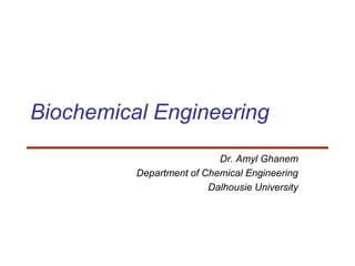 Biochemical Engineering
Dr. Amyl Ghanem
Department of Chemical Engineering
Dalhousie University
 