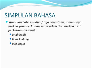 SIMPULAN BAHASA
simpulan bahasa - dua / tiga perkataan, mempunyai
makna yang berlainan sama sekali dari makna asal
perkataan tersebut.
anak buah
lipas kudung
ada angin
 