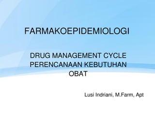 DRUG MANAGEMENT CYCLE
PERENCANAAN KEBUTUHAN
OBAT
Lusi Indriani, M.Farm, Apt
FARMAKOEPIDEMIOLOGI
 
