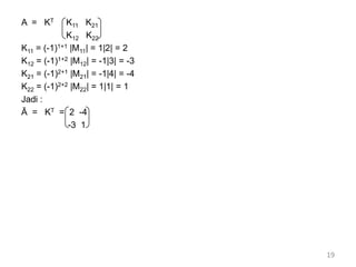 A = KT K11 K21
K12 K22
K11 = (-1)1+1 |M11| = 1|2| = 2
K12 = (-1)1+2 |M12| = -1|3| = -3
K21 = (-1)2+1 |M21| = -1|4| = -4
K22 = (-1)2+2 |M22| = 1|1| = 1
Jadi :
Ā = KT = 2 -4
-3 1
19
 