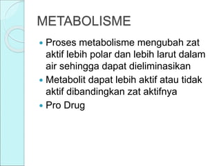 METABOLISME
 Proses metabolisme mengubah zat
aktif lebih polar dan lebih larut dalam
air sehingga dapat dieliminasikan
 Metabolit dapat lebih aktif atau tidak
aktif dibandingkan zat aktifnya
 Pro Drug
 