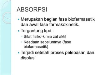 ABSORPSI
 Merupakan bagian fase biofarmasetik
dan awal fase farmakokinetik.
 Tergantung kpd :
◦ Sifat fisiko-kimia zat aktif
◦ Keadaan sebelumnya (fase
biofarmasetik)
 Terjadi setelah proses pelepasan dan
disolusi
 