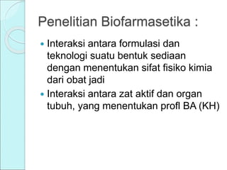 Penelitian Biofarmasetika :
 Interaksi antara formulasi dan
teknologi suatu bentuk sediaan
dengan menentukan sifat fisiko kimia
dari obat jadi
 Interaksi antara zat aktif dan organ
tubuh, yang menentukan profl BA (KH)
 