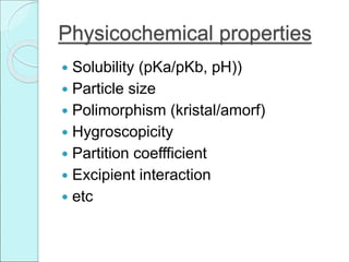 Physicochemical properties
 Solubility (pKa/pKb, pH))
 Particle size
 Polimorphism (kristal/amorf)
 Hygroscopicity
 Partition coeffficient
 Excipient interaction
 etc
 