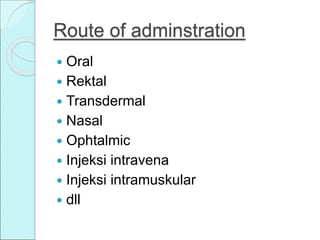 Route of adminstration
 Oral
 Rektal
 Transdermal
 Nasal
 Ophtalmic
 Injeksi intravena
 Injeksi intramuskular
 dll
 