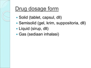 Drug dosage form
 Solid (tablet, capsul, dll)
 Semisolid (gel, krim, suppositoria, dll)
 Liquid (sirup, dll)
 Gas (sediaan inhalasi)
 
