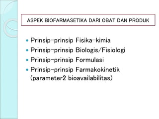 ASPEK BIOFARMASETIKA DARI OBAT DAN PRODUK
 Prinsip-prinsip Fisika-kimia
 Prinsip-prinsip Biologis/Fisiologi
 Prinsip-prinsip Formulasi
 Prinsip-prinsip Farmakokinetik
(parameter2 bioavailabilitas)
 