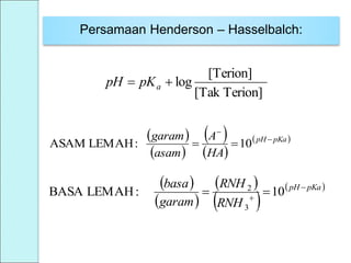 Persamaan Henderson – Hasselbalch:
 
 
 
 
 pKapH
HA
A
asam
garam 

 10:LEMAHASAM
 
 
 
 
 pKapH
RNH
RNH
garam
basa 

 10:LEMAHBASA
3
2
Terion][Tak
[Terion]
log apKpH
 