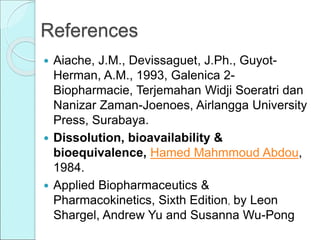 References
 Aiache, J.M., Devissaguet, J.Ph., Guyot-
Herman, A.M., 1993, Galenica 2-
Biopharmacie, Terjemahan Widji Soeratri dan
Nanizar Zaman-Joenoes, Airlangga University
Press, Surabaya.
 Dissolution, bioavailability &
bioequivalence, Hamed Mahmmoud Abdou,
1984.
 Applied Biopharmaceutics &
Pharmacokinetics, Sixth Edition, by Leon
Shargel, Andrew Yu and Susanna Wu-Pong
 