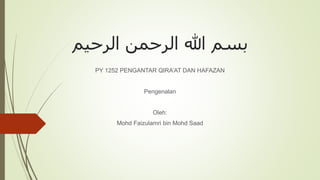 ‫الرحيم‬ ‫الرحمن‬ ‫هللا‬ ‫بسم‬
PY 1252 PENGANTAR QIRA’AT DAN HAFAZAN
Pengenalan
Oleh:
Mohd Faizulamri bin Mohd Saad
 