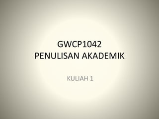 GWCP1042
PENULISAN AKADEMIK
KULIAH 1
 