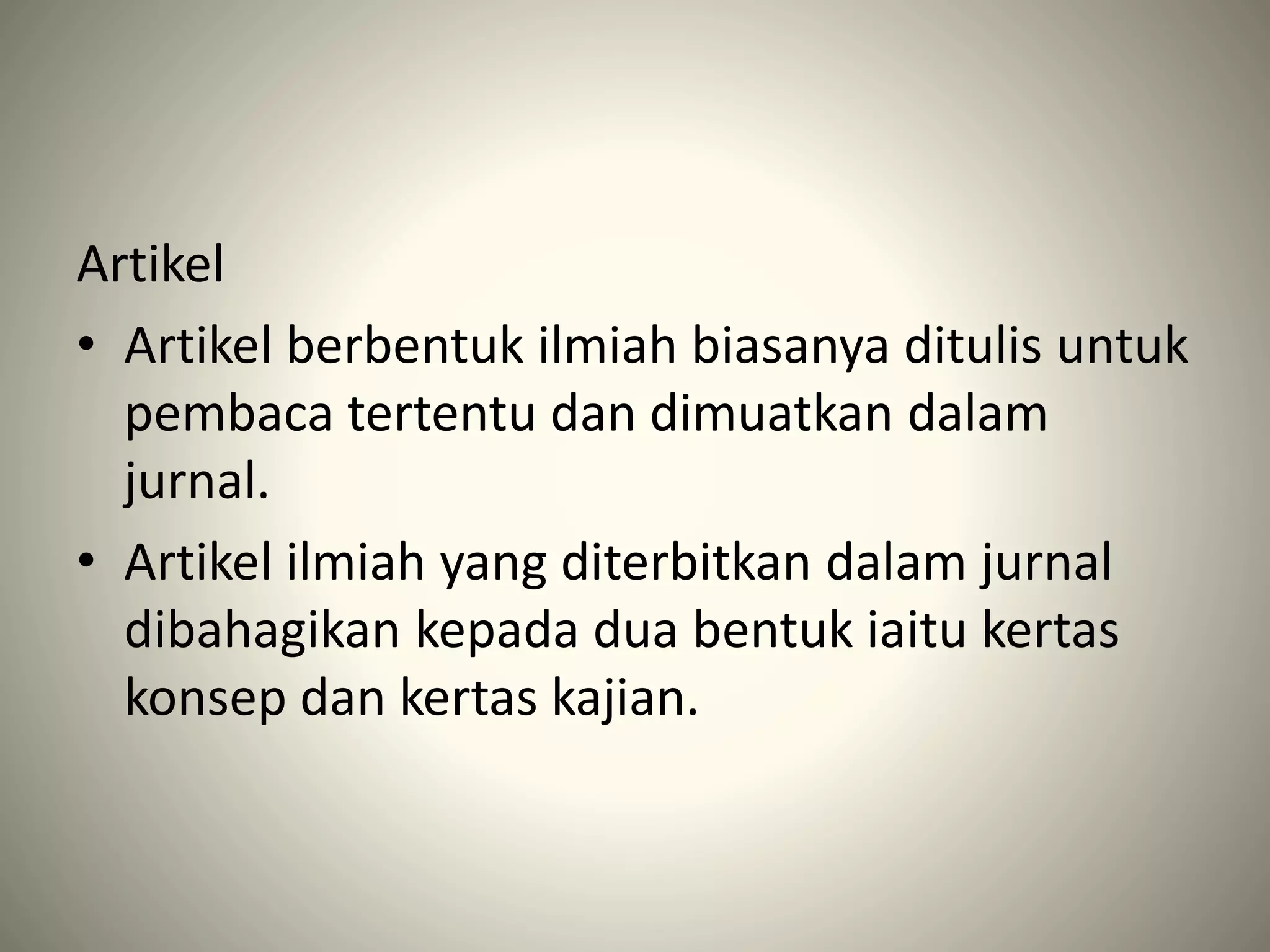 Artikel
• Artikel berbentuk ilmiah biasanya ditulis untuk
pembaca tertentu dan dimuatkan dalam
jurnal.
• Artikel ilmiah yang diterbitkan dalam jurnal
dibahagikan kepada dua bentuk iaitu kertas
konsep dan kertas kajian.
 