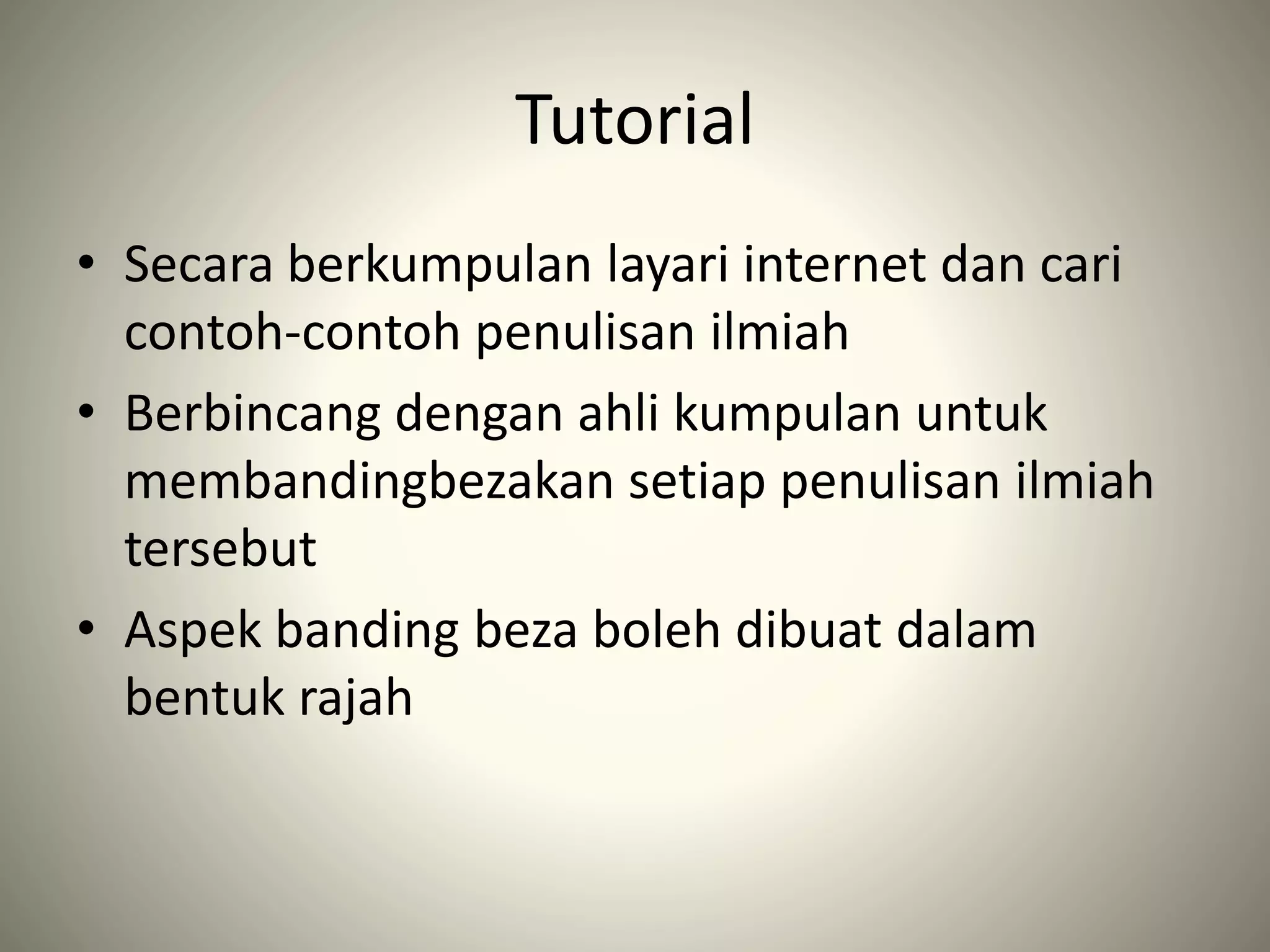 Tutorial
• Secara berkumpulan layari internet dan cari
contoh-contoh penulisan ilmiah
• Berbincang dengan ahli kumpulan untuk
membandingbezakan setiap penulisan ilmiah
tersebut
• Aspek banding beza boleh dibuat dalam
bentuk rajah
 